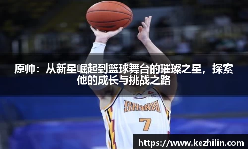 原帅：从新星崛起到篮球舞台的璀璨之星，探索他的成长与挑战之路